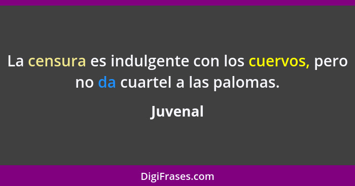 La censura es indulgente con los cuervos, pero no da cuartel a las palomas.... - Juvenal