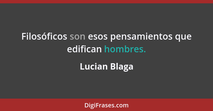 Filosóficos son esos pensamientos que edifican hombres.... - Lucian Blaga