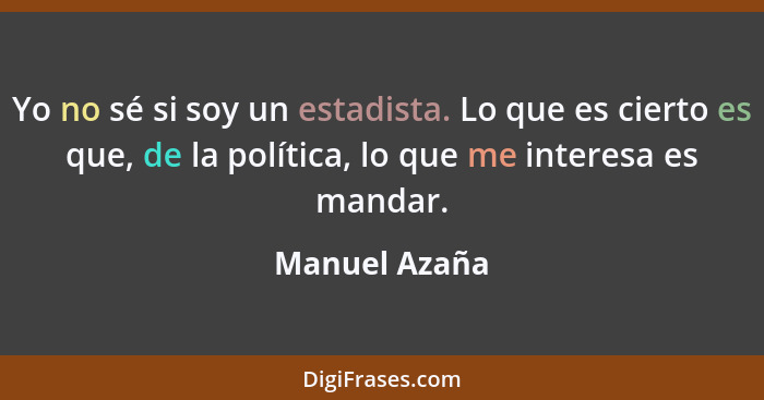 Yo no sé si soy un estadista. Lo que es cierto es que, de la política, lo que me interesa es mandar.... - Manuel Azaña