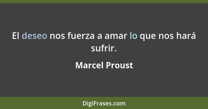 El deseo nos fuerza a amar lo que nos hará sufrir.... - Marcel Proust