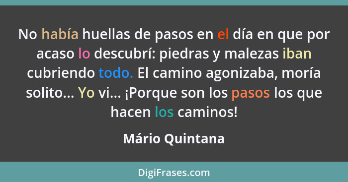 No había huellas de pasos en el día en que por acaso lo descubrí: piedras y malezas iban cubriendo todo. El camino agonizaba, moría s... - Mário Quintana