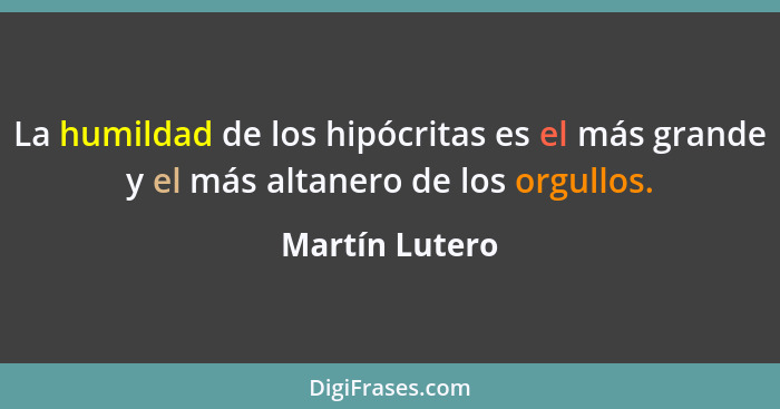 La humildad de los hipócritas es el más grande y el más altanero de los orgullos.... - Martín Lutero