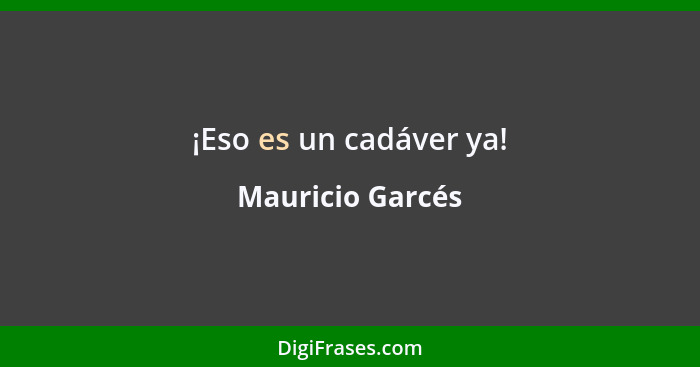 ¡Eso es un cadáver ya!... - Mauricio Garcés