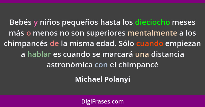 Bebés y niños pequeños hasta los dieciocho meses más o menos no son superiores mentalmente a los chimpancés de la misma edad. Sólo c... - Michael Polanyi