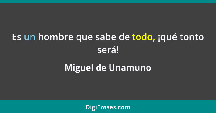 Es un hombre que sabe de todo, ¡qué tonto será!... - Miguel de Unamuno