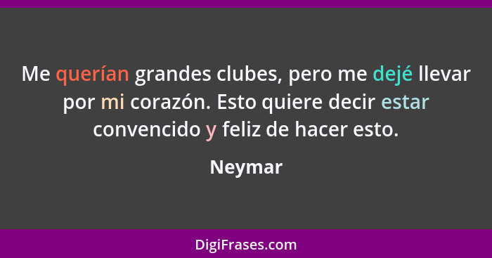 Me querían grandes clubes, pero me dejé llevar por mi corazón. Esto quiere decir estar convencido y feliz de hacer esto.... - Neymar