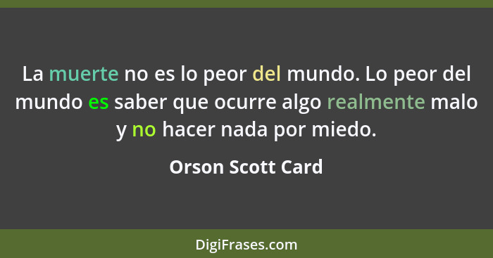 La muerte no es lo peor del mundo. Lo peor del mundo es saber que ocurre algo realmente malo y no hacer nada por miedo.... - Orson Scott Card