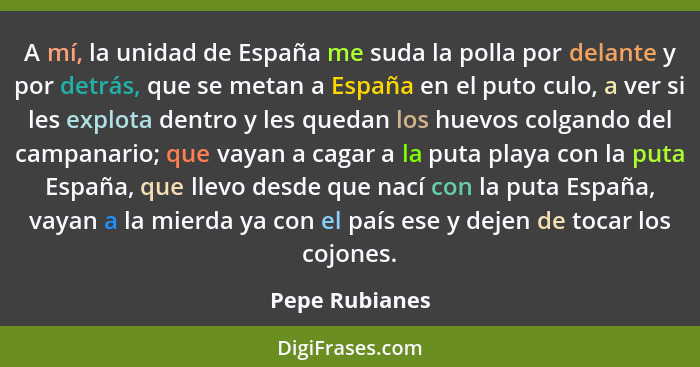 A mí, la unidad de España me suda la polla por delante y por detrás, que se metan a España en el puto culo, a ver si les explota dentr... - Pepe Rubianes