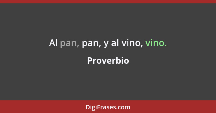 Al pan, pan, y al vino, vino.... - Proverbio