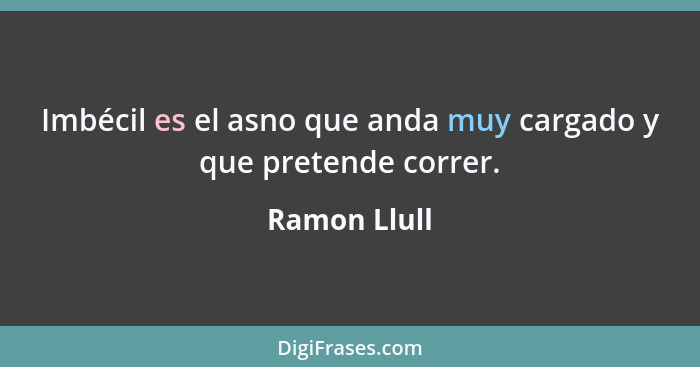 Imbécil es el asno que anda muy cargado y que pretende correr.... - Ramon Llull