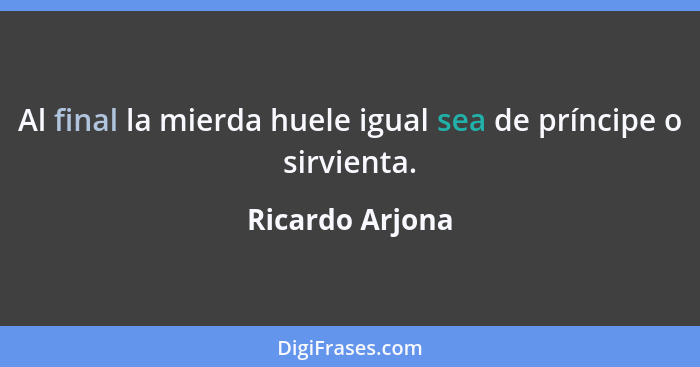 Al final la mierda huele igual sea de príncipe o sirvienta.... - Ricardo Arjona