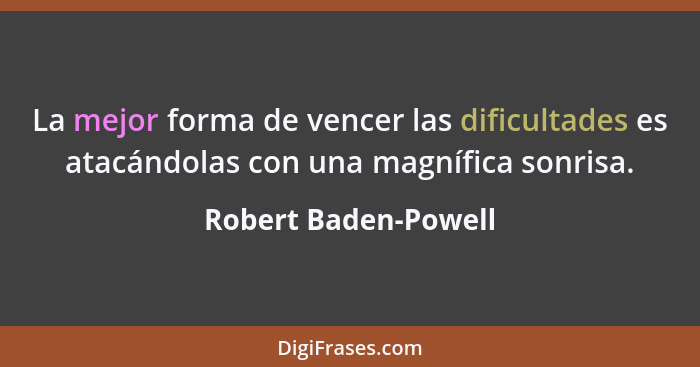 La mejor forma de vencer las dificultades es atacándolas con una magnífica sonrisa.... - Robert Baden-Powell