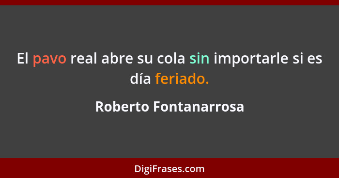 El pavo real abre su cola sin importarle si es día feriado.... - Roberto Fontanarrosa