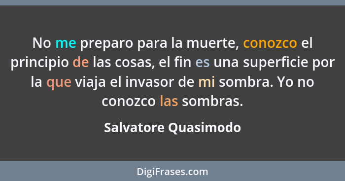 No me preparo para la muerte, conozco el principio de las cosas, el fin es una superficie por la que viaja el invasor de mi somb... - Salvatore Quasimodo