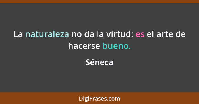 La naturaleza no da la virtud: es el arte de hacerse bueno.... - Séneca