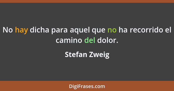 No hay dicha para aquel que no ha recorrido el camino del dolor.... - Stefan Zweig