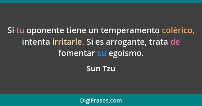 Si tu oponente tiene un temperamento colérico, intenta irritarle. Si es arrogante, trata de fomentar su egoísmo.... - Sun Tzu