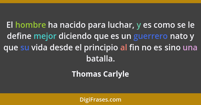 El hombre ha nacido para luchar, y es como se le define mejor diciendo que es un guerrero nato y que su vida desde el principio al fi... - Thomas Carlyle