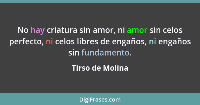 No hay criatura sin amor, ni amor sin celos perfecto, ni celos libres de engaños, ni engaños sin fundamento.... - Tirso de Molina