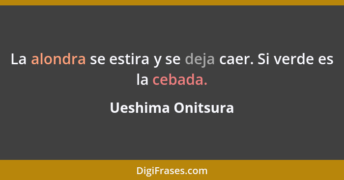 La alondra se estira y se deja caer. Si verde es la cebada.... - Ueshima Onitsura