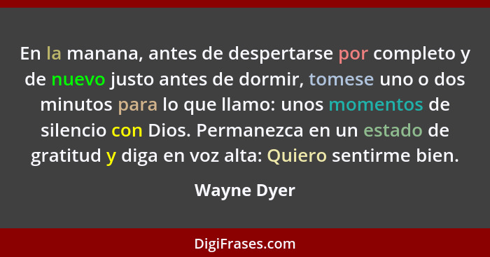 En la manana, antes de despertarse por completo y de nuevo justo antes de dormir, tomese uno o dos minutos para lo que llamo: unos moment... - Wayne Dyer