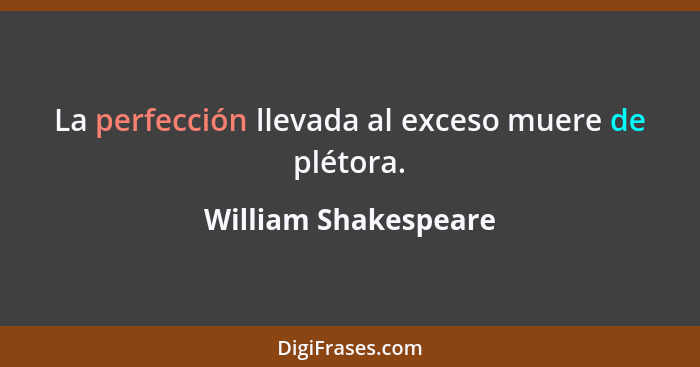 La perfección llevada al exceso muere de plétora.... - William Shakespeare