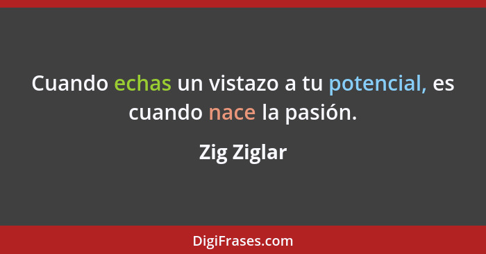 Cuando echas un vistazo a tu potencial, es cuando nace la pasión.... - Zig Ziglar
