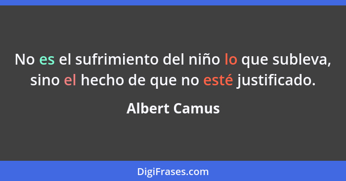 No es el sufrimiento del niño lo que subleva, sino el hecho de que no esté justificado.... - Albert Camus