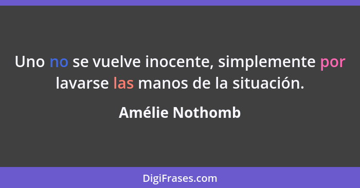 Uno no se vuelve inocente, simplemente por lavarse las manos de la situación.... - Amélie Nothomb
