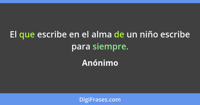 El que escribe en el alma de un niño escribe para siempre.... - Anónimo