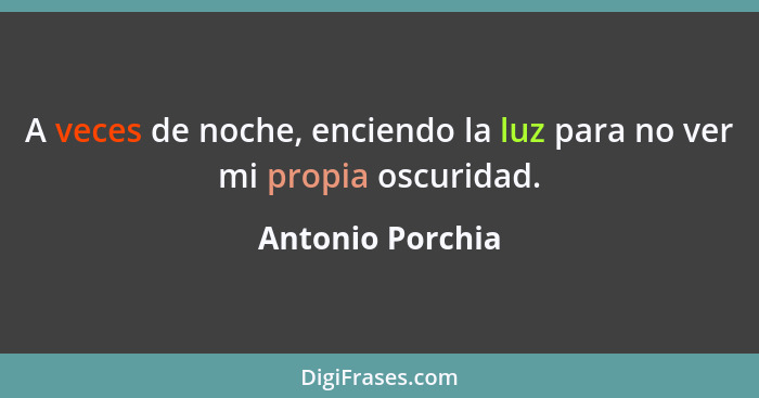 A veces de noche, enciendo la luz para no ver mi propia oscuridad.... - Antonio Porchia