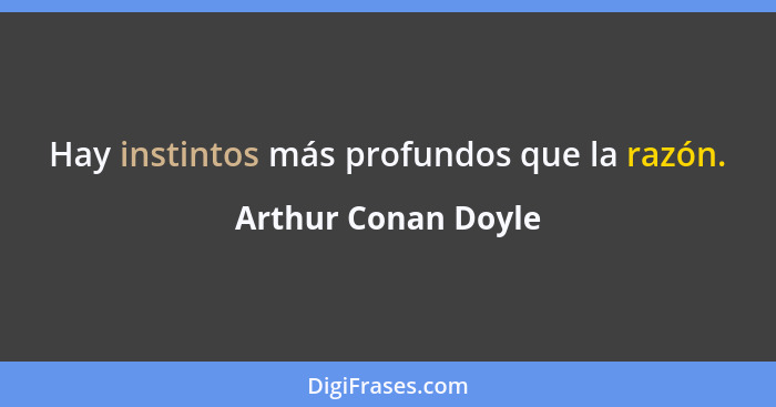 Hay instintos más profundos que la razón.... - Arthur Conan Doyle