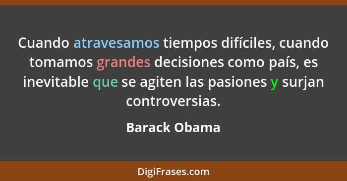 Cuando atravesamos tiempos difíciles, cuando tomamos grandes decisiones como país, es inevitable que se agiten las pasiones y surjan co... - Barack Obama