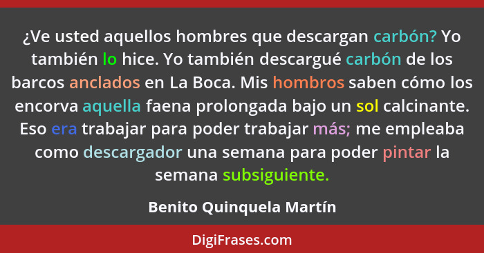 ¿Ve usted aquellos hombres que descargan carbón? Yo también lo hice. Yo también descargué carbón de los barcos anclados en L... - Benito Quinquela Martín