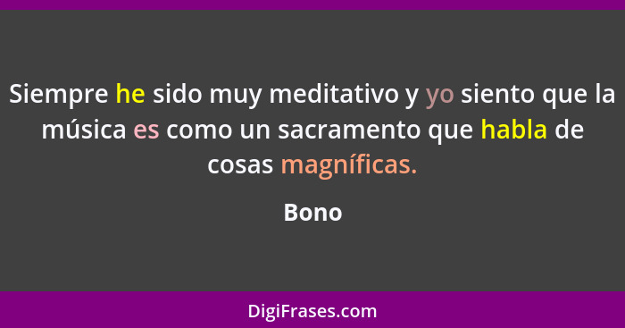 Siempre he sido muy meditativo y yo siento que la música es como un sacramento que habla de cosas magníficas.... - Bono