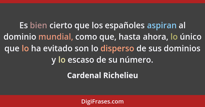 Es bien cierto que los españoles aspiran al dominio mundial, como que, hasta ahora, lo único que lo ha evitado son lo disperso de... - Cardenal Richelieu