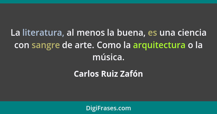 La literatura, al menos la buena, es una ciencia con sangre de arte. Como la arquitectura o la música.... - Carlos Ruiz Zafón