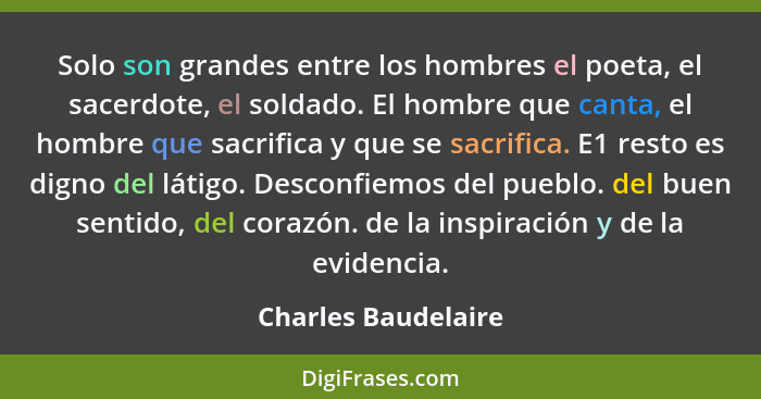 Solo son grandes entre los hombres el poeta, el sacerdote, el soldado. El hombre que canta, el hombre que sacrifica y que se sacr... - Charles Baudelaire