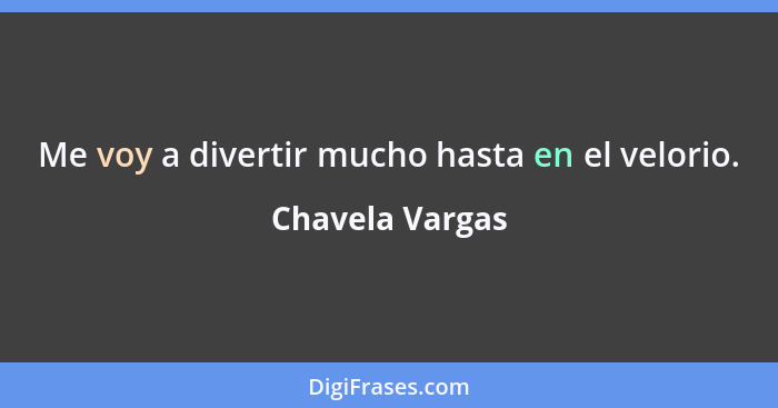 Me voy a divertir mucho hasta en el velorio.... - Chavela Vargas