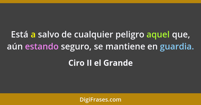 Está a salvo de cualquier peligro aquel que, aún estando seguro, se mantiene en guardia.... - Ciro II el Grande