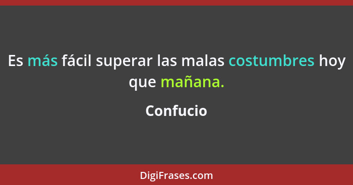 Es más fácil superar las malas costumbres hoy que mañana.... - Confucio