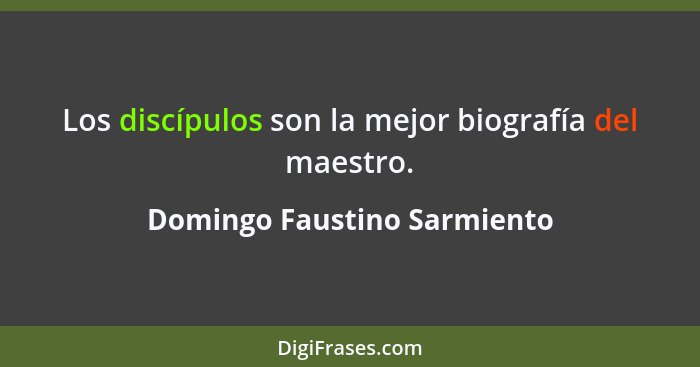 Los discípulos son la mejor biografía del maestro.... - Domingo Faustino Sarmiento