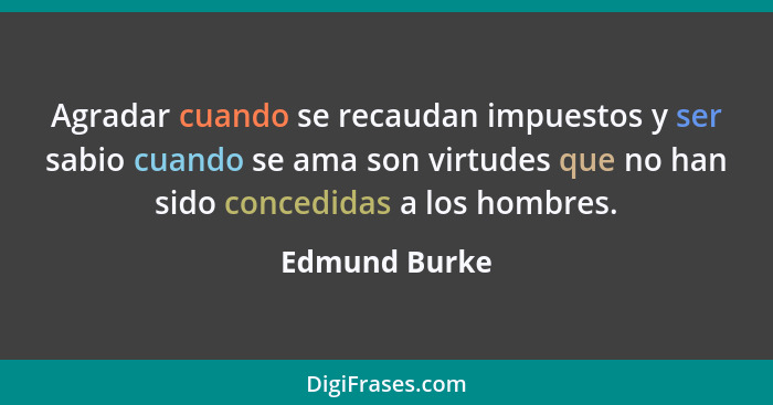 Agradar cuando se recaudan impuestos y ser sabio cuando se ama son virtudes que no han sido concedidas a los hombres.... - Edmund Burke