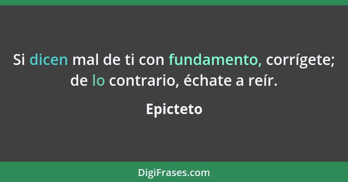 Si dicen mal de ti con fundamento, corrígete; de lo contrario, échate a reír.... - Epicteto