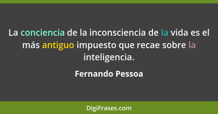 La conciencia de la inconsciencia de la vida es el más antiguo impuesto que recae sobre la inteligencia.... - Fernando Pessoa