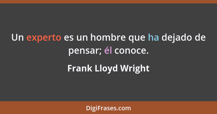Un experto es un hombre que ha dejado de pensar; él conoce.... - Frank Lloyd Wright
