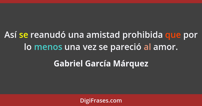 Así se reanudó una amistad prohibida que por lo menos una vez se pareció al amor.... - Gabriel García Márquez