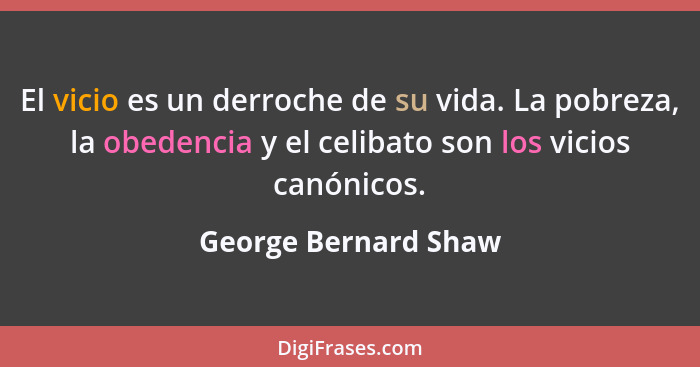 El vicio es un derroche de su vida. La pobreza, la obedencia y el celibato son los vicios canónicos.... - George Bernard Shaw