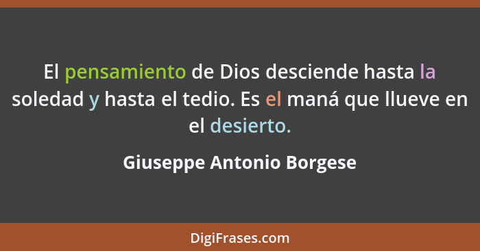 El pensamiento de Dios desciende hasta la soledad y hasta el tedio. Es el maná que llueve en el desierto.... - Giuseppe Antonio Borgese