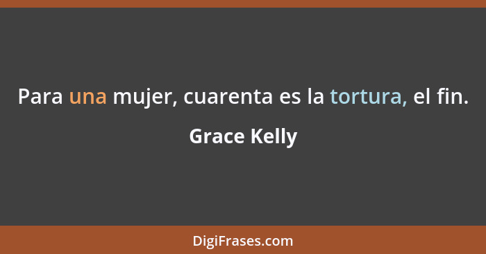 Para una mujer, cuarenta es la tortura, el fin.... - Grace Kelly